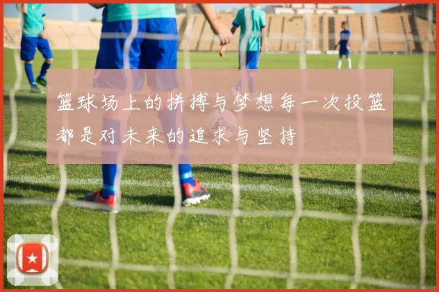 篮球场上的拼搏与梦想每一次投篮都是对未来的追求与坚持