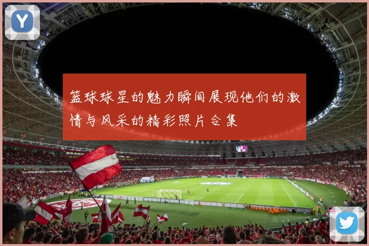 篮球球星的魅力瞬间展现他们的激情与风采的精彩照片合集