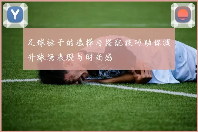 足球袜子的选择与搭配技巧助你提升球场表现与时尚感