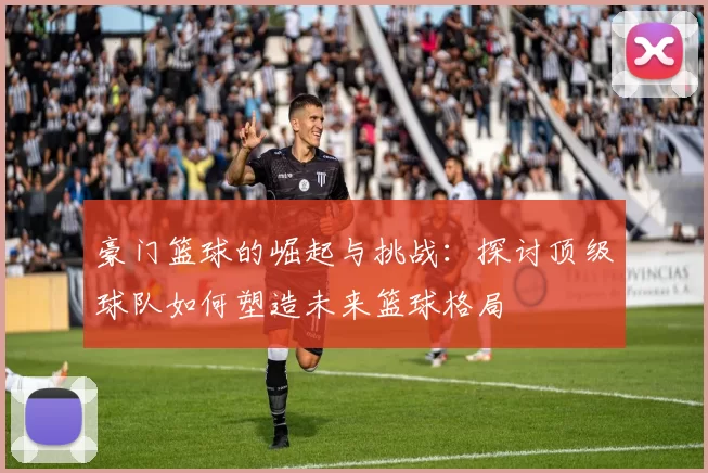 豪门篮球的崛起与挑战：探讨顶级球队如何塑造未来篮球格局