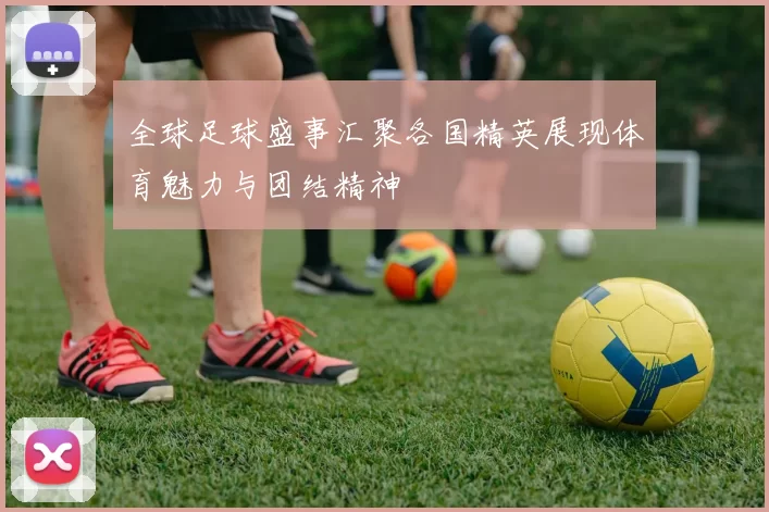 全球足球盛事汇聚各国精英展现体育魅力与团结精神