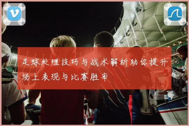 足球处理技巧与战术解析助你提升场上表现与比赛胜率